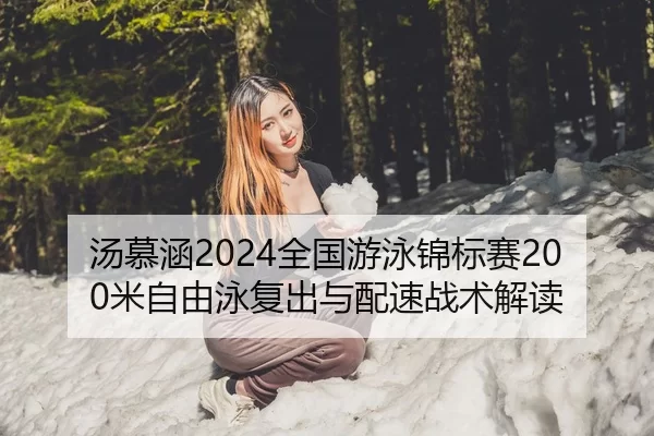 汤慕涵2024全国游泳锦标赛200米自由泳复出与配速战术解读