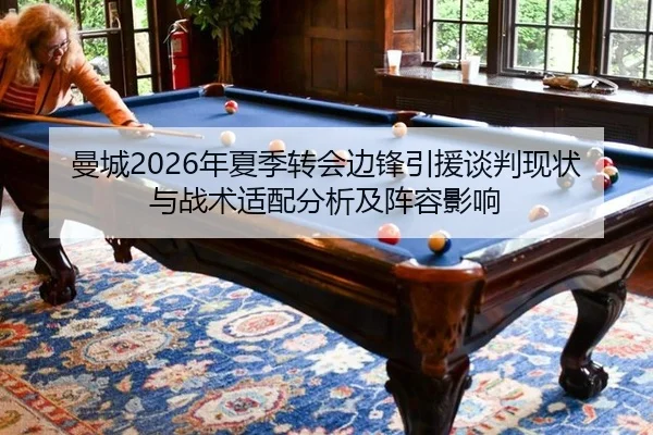 曼城2026年夏季转会边锋引援谈判现状与战术适配分析及阵容影响
