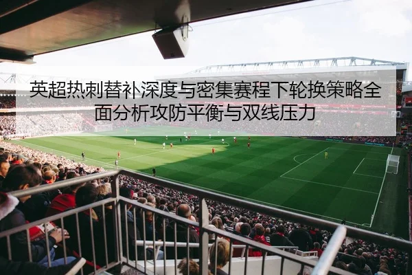 英超热刺替补深度与密集赛程下轮换策略全面分析攻防平衡与双线压力