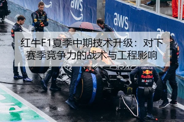 红牛F1夏季中期技术升级：对下赛季竞争力的战术与工程影响