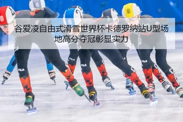 谷爱凌自由式滑雪世界杯卡德罗纳站U型场地高分夺冠彰显实力