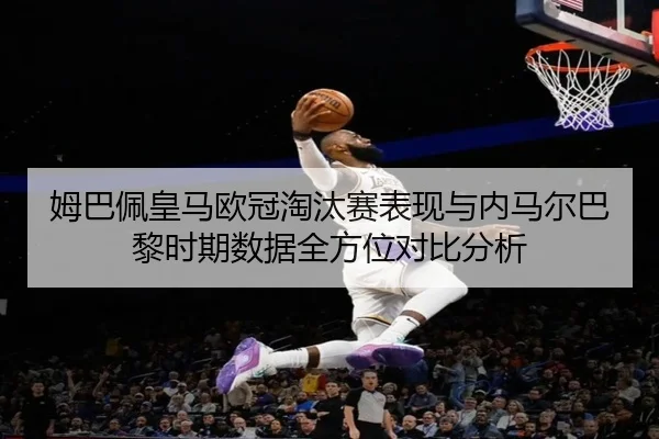 姆巴佩皇马欧冠淘汰赛表现与内马尔巴黎时期数据全方位对比分析