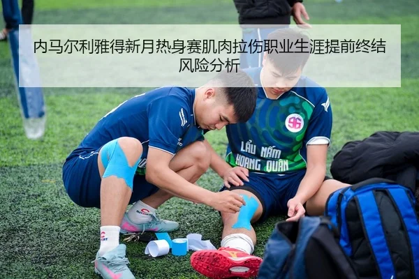 内马尔利雅得新月热身赛肌肉拉伤职业生涯提前终结风险分析
