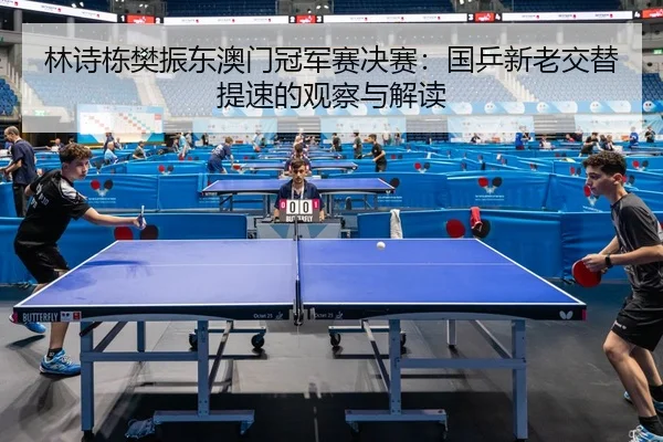 林诗栋樊振东澳门冠军赛决赛：国乒新老交替提速的观察与解读